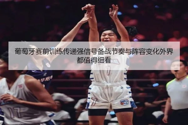 葡萄牙赛前训练传递强信号备战节奏与阵容变化外界都值得细看